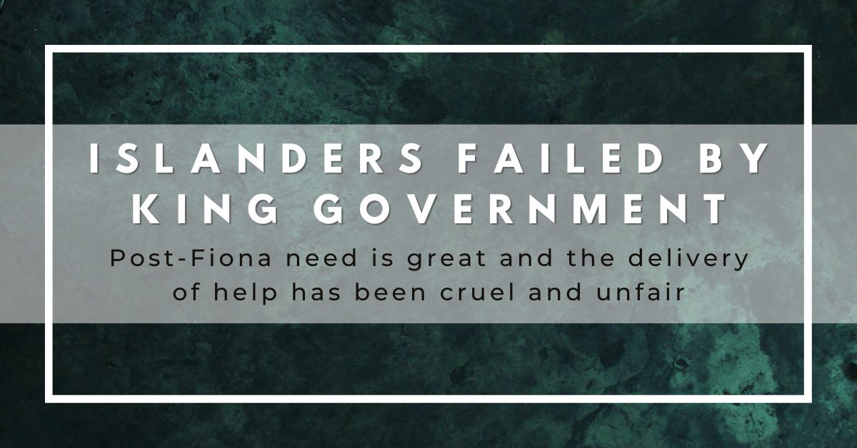 Islanders failed by King government. Post-Fiona need is great and the delivery of help has been cruel and unfair.