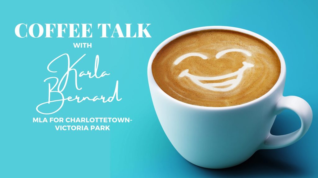 Photo of coffee cup with a smiling face on the coffee foam. Text says "Coffee Talk with Karla Bernard, MLA Charlottetown-Victoria Park."